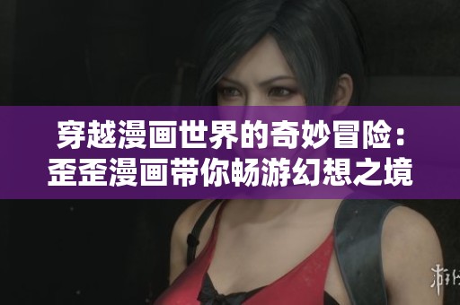 穿越漫画世界的奇妙冒险：歪歪漫画带你畅游幻想之境