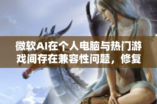 微软AI在个人电脑与热门游戏间存在兼容性问题，修复进展缓慢