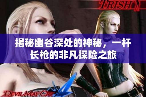 揭秘幽谷深处的神秘，一杆长枪的非凡探险之旅
