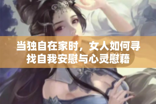当独自在家时，女人如何寻找自我安慰与心灵慰藉