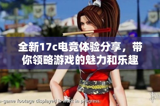 全新17c电竞体验分享，带你领略游戏的魅力和乐趣