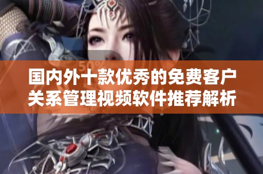 国内外十款优秀的免费客户关系管理视频软件推荐解析