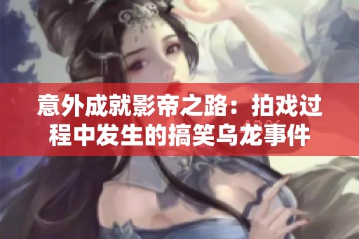 意外成就影帝之路：拍戏过程中发生的搞笑乌龙事件