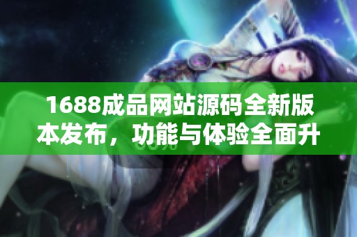 1688成品网站源码全新版本发布，功能与体验全面升级介绍