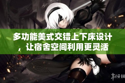多功能美式交错上下床设计，让宿舍空间利用更灵活