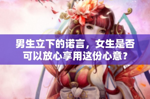 男生立下的诺言，女生是否可以放心享用这份心意？