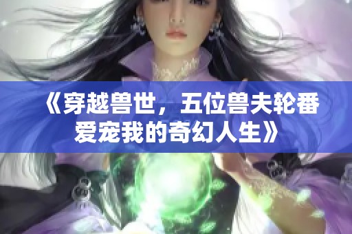 《穿越兽世，五位兽夫轮番爱宠我的奇幻人生》
