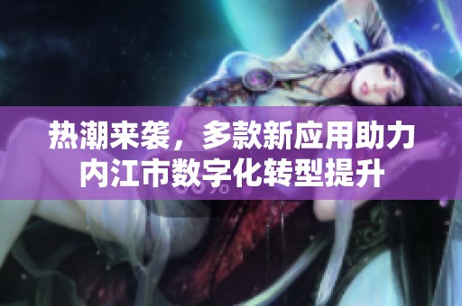 热潮来袭，多款新应用助力内江市数字化转型提升