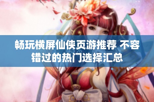畅玩横屏仙侠页游推荐 不容错过的热门选择汇总
