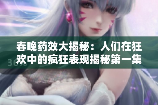 春晚药效大揭秘：人们在狂欢中的疯狂表现揭秘第一集