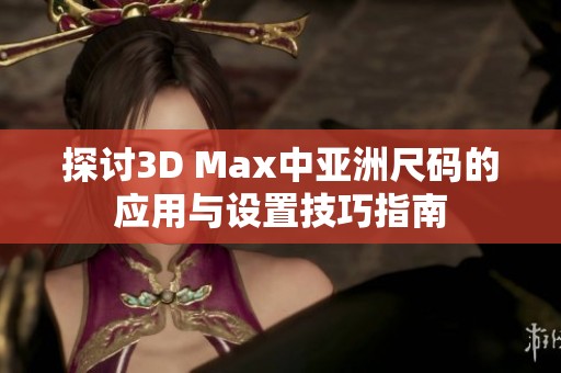 探讨3D Max中亚洲尺码的应用与设置技巧指南