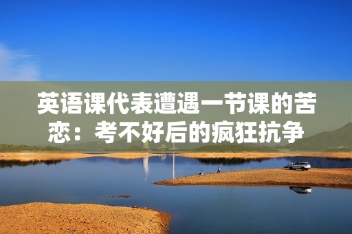 英语课代表遭遇一节课的苦恋：考不好后的疯狂抗争