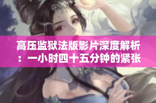 高压监狱法版影片深度解析：一小时四十五分钟的紧张对抗