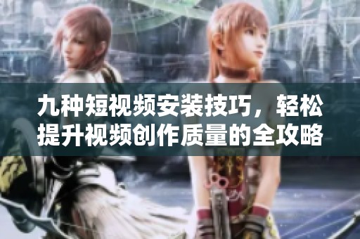 九种短视频安装技巧，轻松提升视频创作质量的全攻略