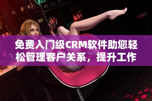 免费入门级CRM软件助您轻松管理客户关系，提升工作效率