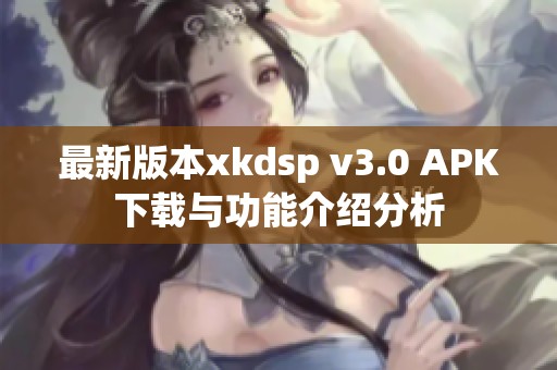 最新版本xkdsp v3.0 APK下载与功能介绍分析