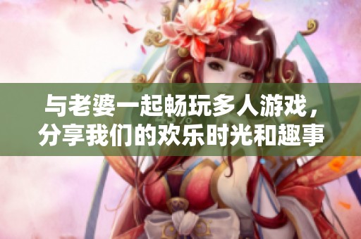 与老婆一起畅玩多人游戏，分享我们的欢乐时光和趣事