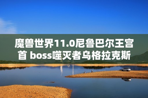 魔兽世界11.0尼鲁巴尔王宫首 boss噬灭者乌格拉克斯详细攻略解析