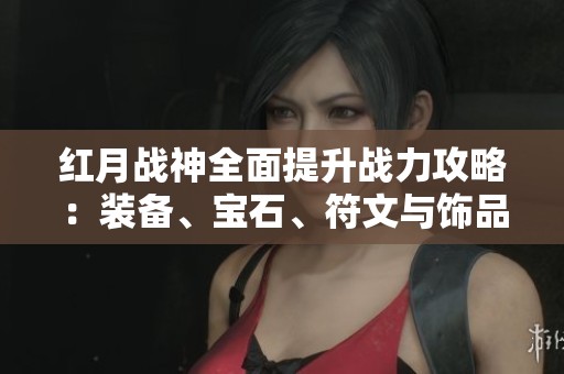 红月战神全面提升战力攻略：装备、宝石、符文与饰品解析