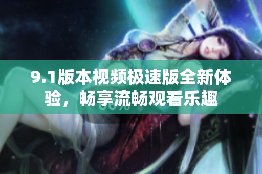 9.1版本视频极速版全新体验，畅享流畅观看乐趣
