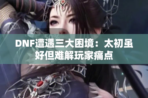 DNF遭遇三大困境：太初虽好但难解玩家痛点