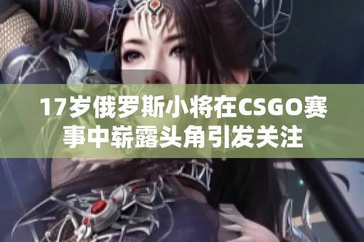 17岁俄罗斯小将在CSGO赛事中崭露头角引发关注