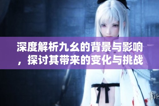 深度解析九幺的背景与影响，探讨其带来的变化与挑战