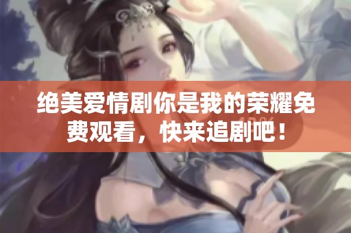 绝美爱情剧你是我的荣耀免费观看，快来追剧吧！