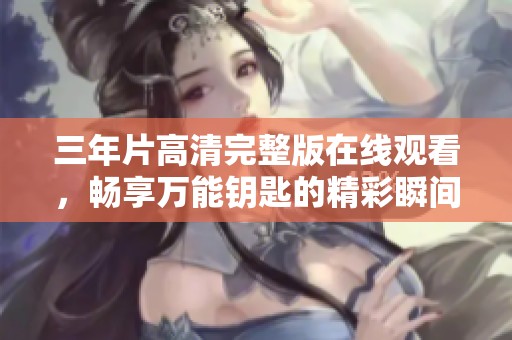 三年片高清完整版在线观看，畅享万能钥匙的精彩瞬间