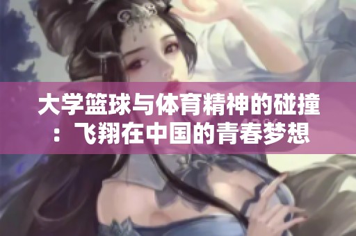 大学篮球与体育精神的碰撞：飞翔在中国的青春梦想