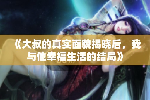 《大叔的真实面貌揭晓后，我与他幸福生活的结局》