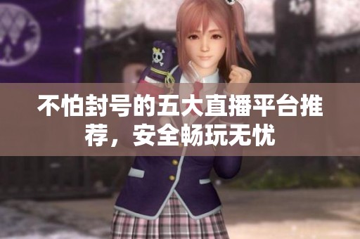 不怕封号的五大直播平台推荐，安全畅玩无忧