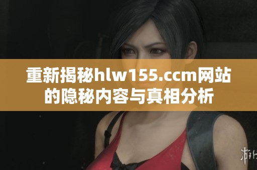 重新揭秘hlw155.ccm网站的隐秘内容与真相分析