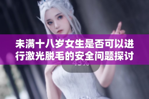 未满十八岁女生是否可以进行激光脱毛的安全问题探讨
