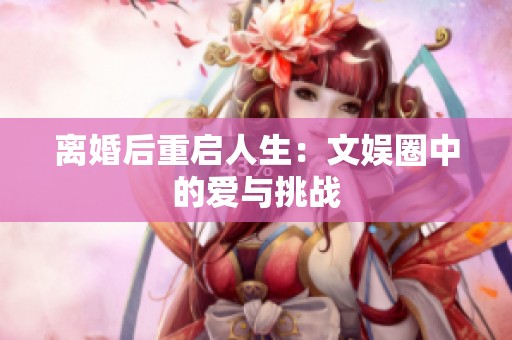 离婚后重启人生：文娱圈中的爱与挑战
