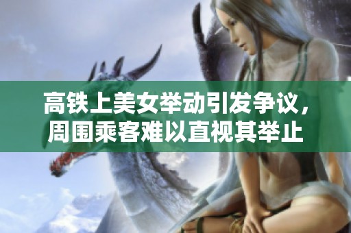 高铁上美女举动引发争议，周围乘客难以直视其举止