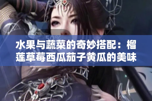 水果与蔬菜的奇妙搭配：榴莲草莓西瓜茄子黄瓜的美味探秘