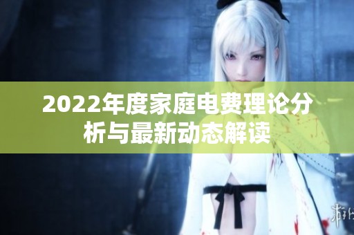 2022年度家庭电费理论分析与最新动态解读