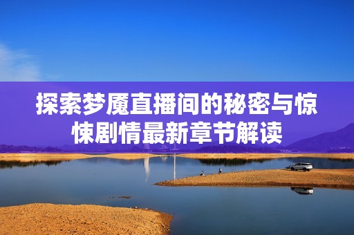 探索梦魇直播间的秘密与惊悚剧情最新章节解读