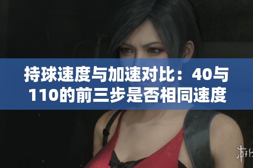 持球速度与加速对比：40与110的前三步是否相同速度