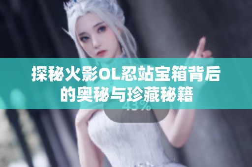 探秘火影OL忍站宝箱背后的奥秘与珍藏秘籍