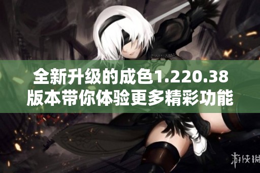 全新升级的成色1.220.38版本带你体验更多精彩功能
