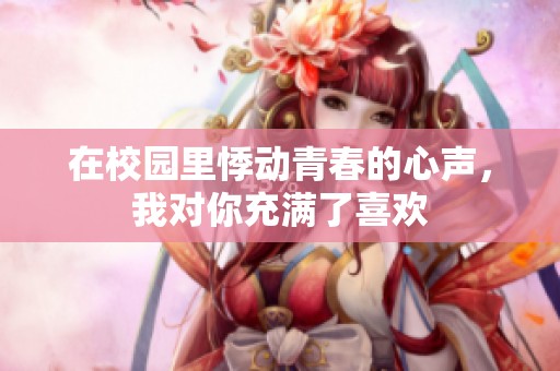 在校园里悸动青春的心声，我对你充满了喜欢