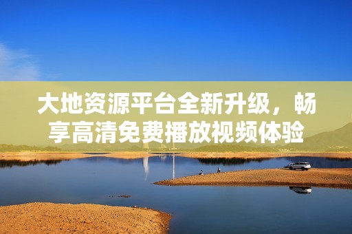 大地资源平台全新升级，畅享高清免费播放视频体验