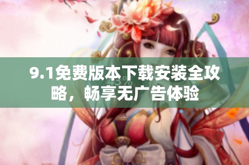 9.1免费版本下载安装全攻略，畅享无广告体验