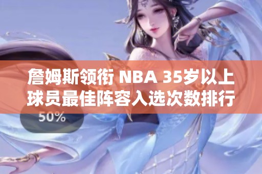 詹姆斯领衔 NBA 35岁以上球员最佳阵容入选次数排行榜解析