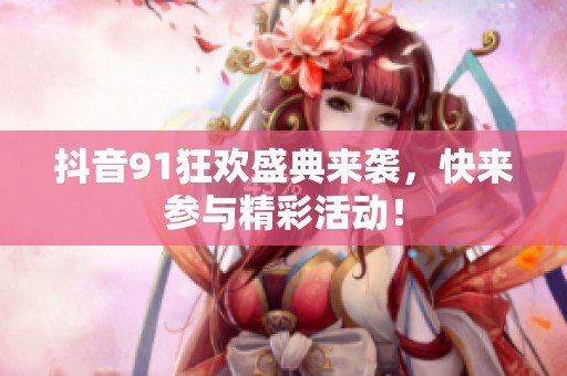 抖音91狂欢盛典来袭，快来参与精彩活动！