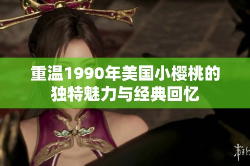 重温1990年美国小樱桃的独特魅力与经典回忆