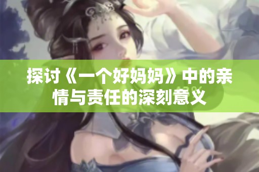 探讨《一个好妈妈》中的亲情与责任的深刻意义