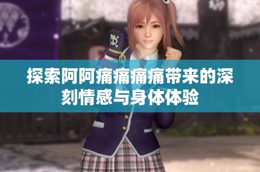 探索阿阿痛痛痛痛带来的深刻情感与身体体验
